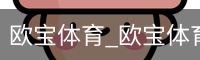 欧宝体育_欧宝体育(中国)官方网站-OUBAOSPORTS
